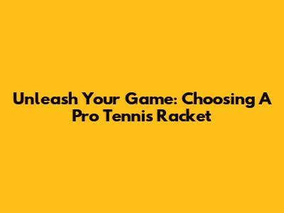 Unleash Your Game: Choosing A Pro Tennis Racket
