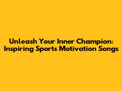 Unleash Your Inner Champion: Inspiring Sports Motivation Songs