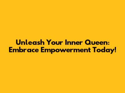 Unleash Your Inner Queen: Embrace Empowerment Today!