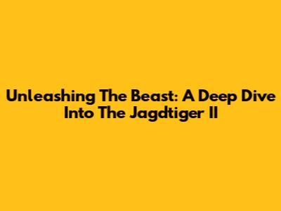 Unleashing The Beast: A Deep Dive Into The Jagdtiger II