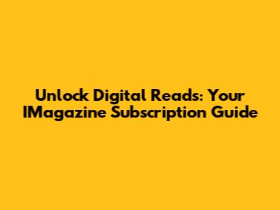 Unlock Digital Reads: Your IMagazine Subscription Guide