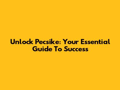 Unlock Pecsike: Your Essential Guide To Success