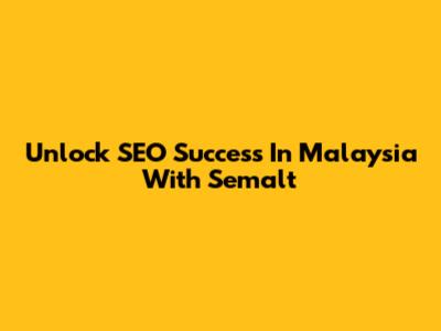 Unlock SEO Success In Malaysia With Semalt
