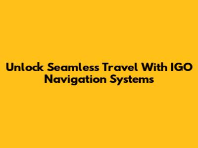 Unlock Seamless Travel With IGO Navigation Systems