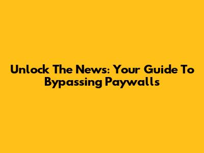 Unlock The News: Your Guide To Bypassing Paywalls