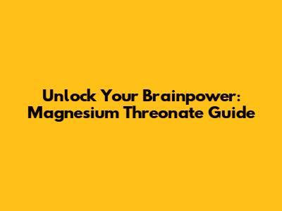 Unlock Your Brainpower: Magnesium Threonate Guide