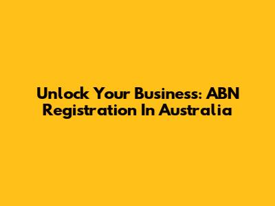 Unlock Your Business: ABN Registration In Australia