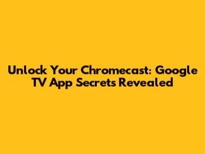 Unlock Your Chromecast: Google TV App Secrets Revealed