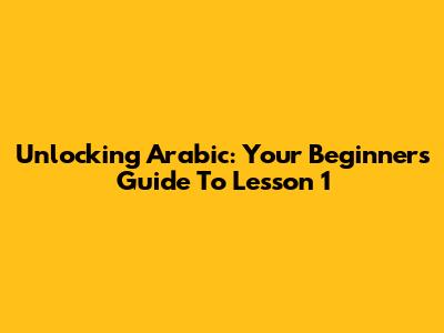 Unlocking Arabic: Your Beginner's Guide To Lesson 1
