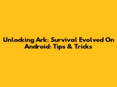 Unlocking Ark: Survival Evolved On Android: Tips & Tricks