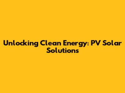 Unlocking Clean Energy: PV Solar Solutions