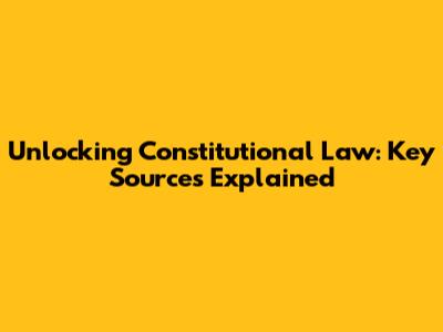 Unlocking Constitutional Law: Key Sources Explained