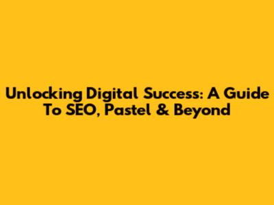 Unlocking Digital Success: A Guide To SEO, Pastel & Beyond