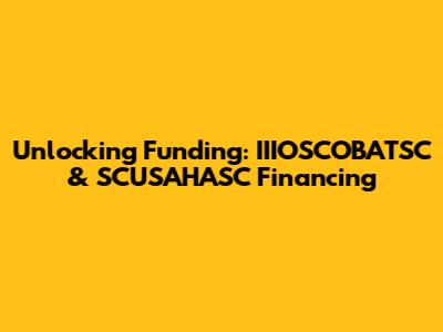 Unlocking Funding: IIIOSCOBATSC & SCUSAHASC Financing