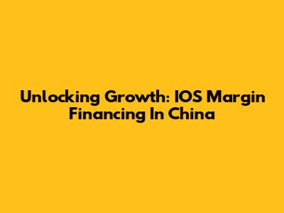 Unlocking Growth: IOS Margin Financing In China