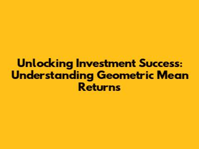 Unlocking Investment Success: Understanding Geometric Mean Returns