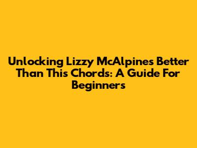 Unlocking Lizzy McAlpine's 'Better Than This' Chords: A Guide For Beginners