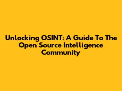 Unlocking OSINT: A Guide To The Open Source Intelligence Community