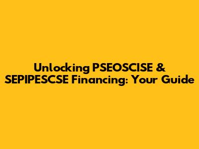 Unlocking PSEOSCISE & SEPIPESCSE Financing: Your Guide