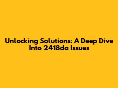 Unlocking Solutions: A Deep Dive Into 2418da Issues