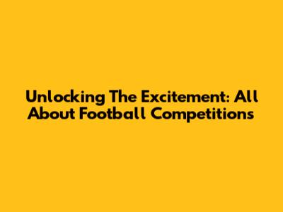 Unlocking The Excitement: All About Football Competitions