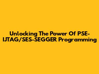Unlocking The Power Of PSE-IJTAG/SES-SEGGER Programming