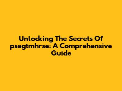 Unlocking The Secrets Of 'psegtmhrse': A Comprehensive Guide