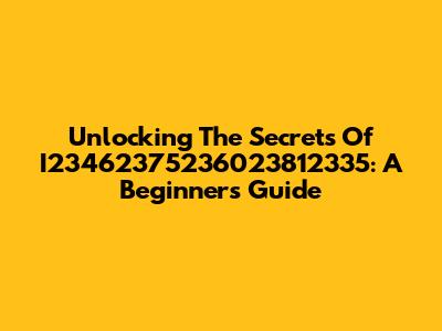 Unlocking The Secrets Of I23462375236023812335: A Beginner's Guide