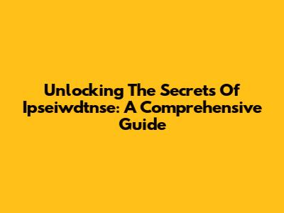 Unlocking The Secrets Of Ipseiwdtnse: A Comprehensive Guide