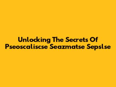 Unlocking The Secrets Of Pseoscaliscse Seazmatse Sepslse