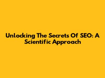 Unlocking The Secrets Of SEO: A Scientific Approach