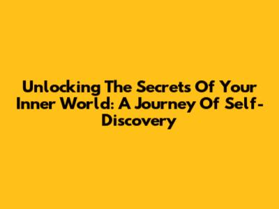 Unlocking The Secrets Of Your Inner World: A Journey Of Self-Discovery