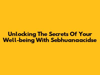 Unlocking The Secrets Of Your Well-being With Sebhuanaacidse