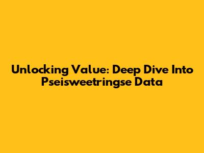 Unlocking Value: Deep Dive Into Pseisweetringse Data