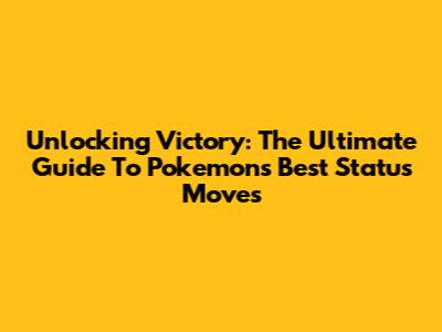 Unlocking Victory: The Ultimate Guide To Pokemon's Best Status Moves
