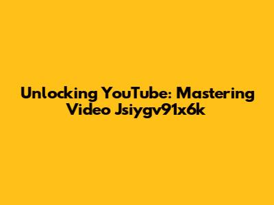 Unlocking YouTube: Mastering Video Jsiygv91x6k