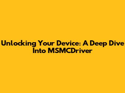 Unlocking Your Device: A Deep Dive Into MSMCDriver
