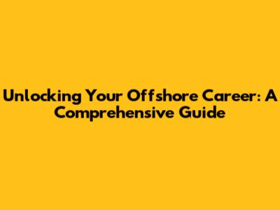 Unlocking Your Offshore Career: A Comprehensive Guide