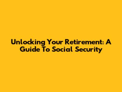 Unlocking Your Retirement: A Guide To Social Security