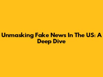 Unmasking Fake News In The US: A Deep Dive