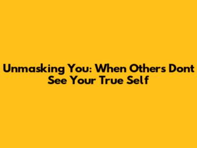 Unmasking You: When Others Don't See Your True Self
