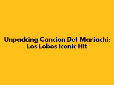 Unpacking 'Cancion Del Mariachi': Los Lobos' Iconic Hit