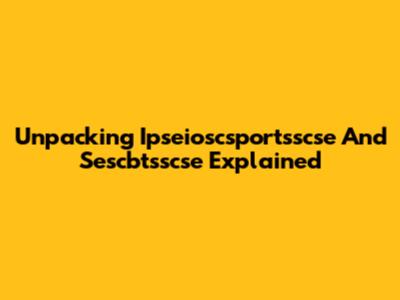 Unpacking Ipseioscsportsscse And Sescbtsscse Explained