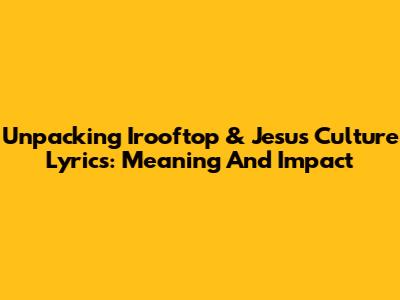 Unpacking Irooftop & Jesus Culture Lyrics: Meaning And Impact