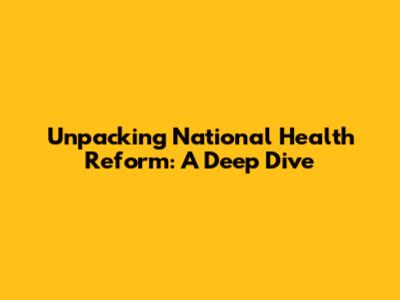 Unpacking National Health Reform: A Deep Dive