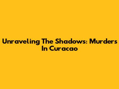 Unraveling The Shadows: Murders In Curacao