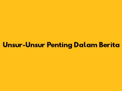 Unsur-Unsur Penting Dalam Berita