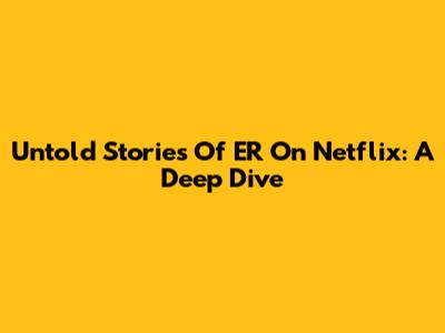 Untold Stories Of ER On Netflix: A Deep Dive