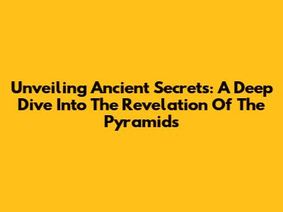 Unveiling Ancient Secrets: A Deep Dive Into The Revelation Of The Pyramids