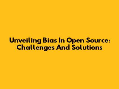 Unveiling Bias In Open Source: Challenges And Solutions